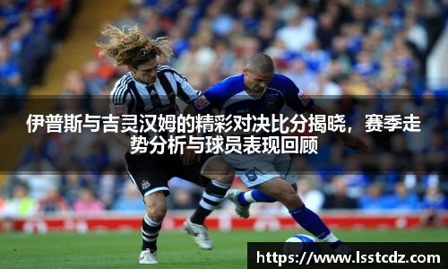 伊普斯与吉灵汉姆的精彩对决比分揭晓，赛季走势分析与球员表现回顾