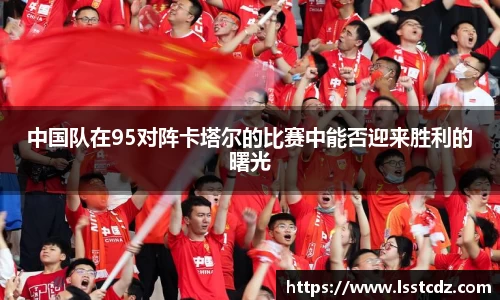 中国队在95对阵卡塔尔的比赛中能否迎来胜利的曙光