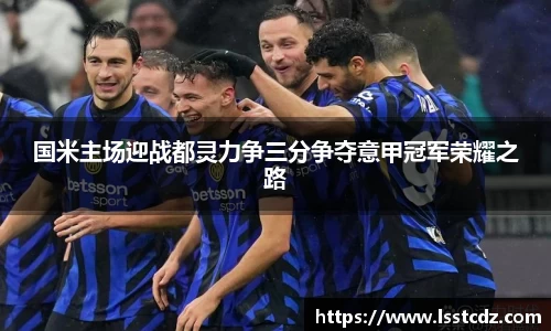 国米主场迎战都灵力争三分争夺意甲冠军荣耀之路