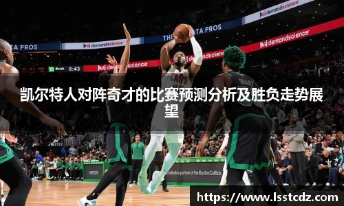 凯尔特人对阵奇才的比赛预测分析及胜负走势展望